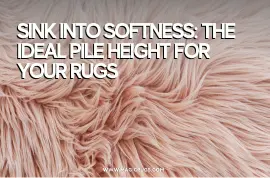 Sink into Softness: A Guide to Selecting the Ideal Pile Height for Your Rugs